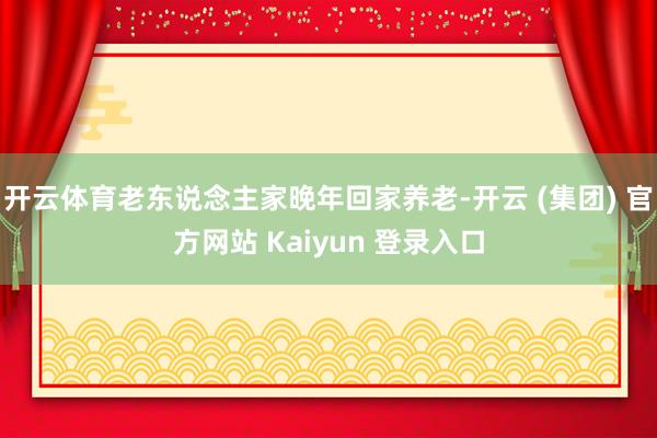 开云体育老东说念主家晚年回家养老-开云 (集团) 官方网站 Kaiyun 登录入口