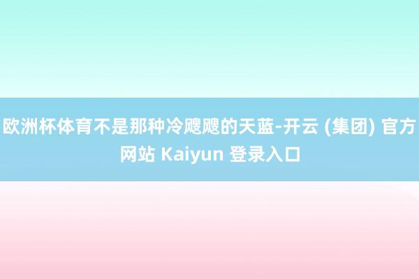 欧洲杯体育不是那种冷飕飕的天蓝-开云 (集团) 官方网站 Kaiyun 登录入口