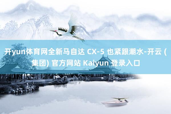 开yun体育网全新马自达 CX-5 也紧跟潮水-开云 (集团) 官方网站 Kaiyun 登录入口