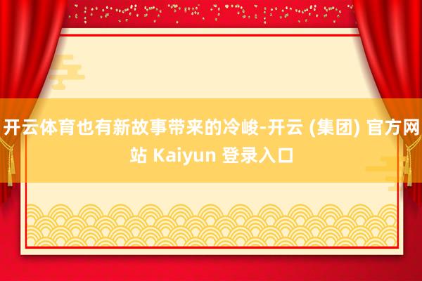 开云体育也有新故事带来的冷峻-开云 (集团) 官方网站 Kaiyun 登录入口