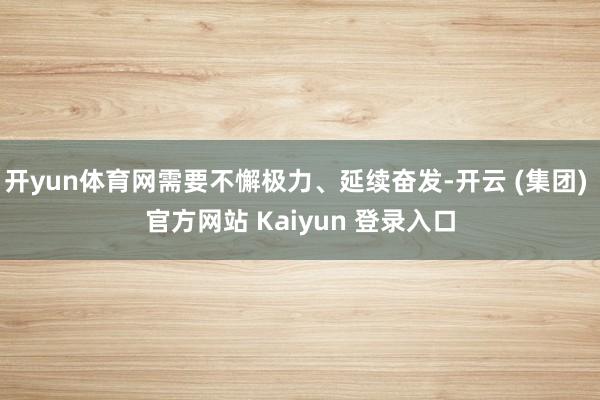 开yun体育网需要不懈极力、延续奋发-开云 (集团) 官方网站 Kaiyun 登录入口