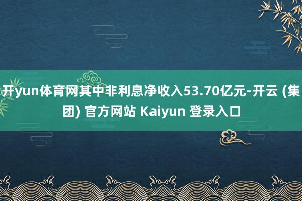 开yun体育网其中非利息净收入53.70亿元-开云 (集团) 官方网站 Kaiyun 登录入口