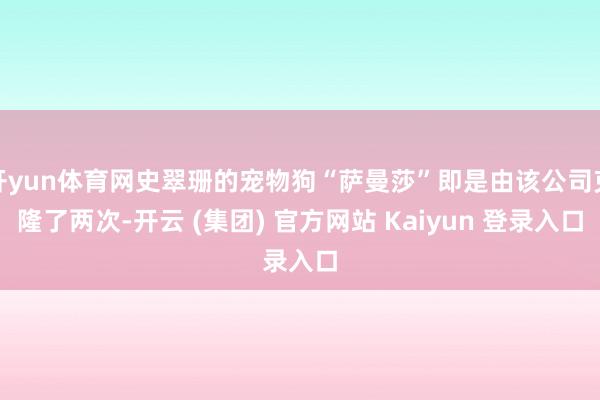 开yun体育网史翠珊的宠物狗“萨曼莎”即是由该公司克隆了两次-开云 (集团) 官方网站 Kaiyun 登录入口