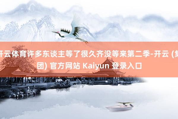 开云体育许多东谈主等了很久齐没等来第二季-开云 (集团) 官方网站 Kaiyun 登录入口