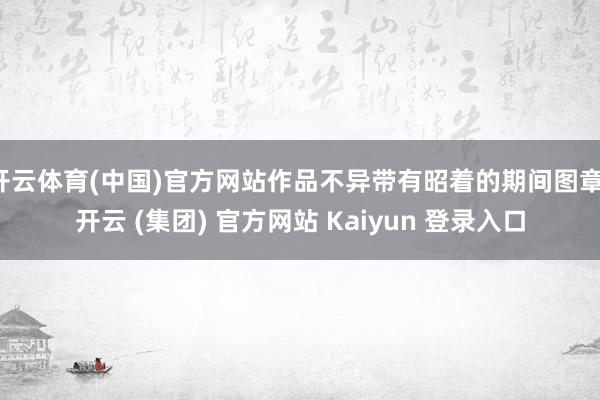 开云体育(中国)官方网站作品不异带有昭着的期间图章-开云 (集团) 官方网站 Kaiyun 登录入口