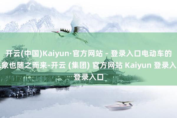开云(中国)Kaiyun·官方网站 - 登录入口电动车的乱象也随之而来-开云 (集团) 官方网站 Kaiyun 登录入口