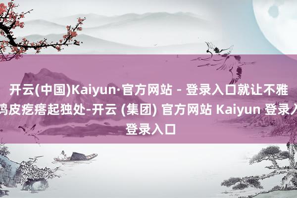 开云(中国)Kaiyun·官方网站 - 登录入口就让不雅众鸡皮疙瘩起独处-开云 (集团) 官方网站 Kaiyun 登录入口