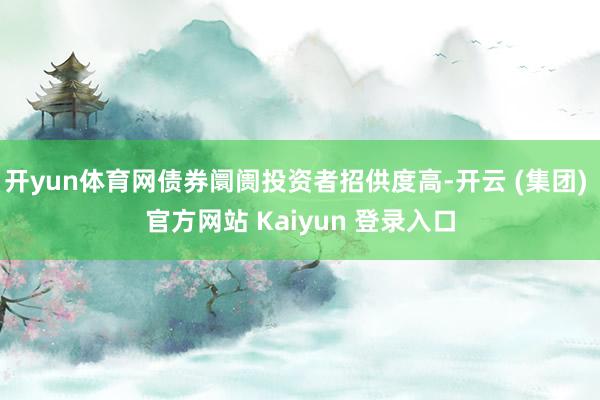 开yun体育网债券阛阓投资者招供度高-开云 (集团) 官方网站 Kaiyun 登录入口