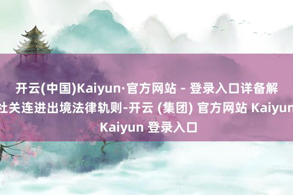 开云(中国)Kaiyun·官方网站 - 登录入口详备解读了旅行社关连进出境法律轨则-开云 (集团) 官方网站 Kaiyun 登录入口