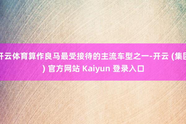 开云体育算作良马最受接待的主流车型之一-开云 (集团) 官方网站 Kaiyun 登录入口