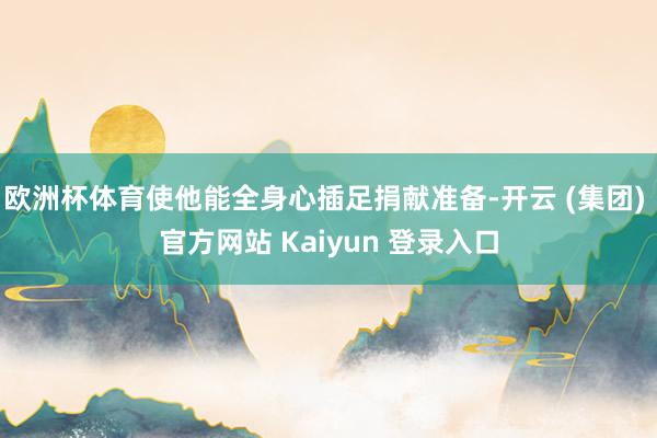 欧洲杯体育使他能全身心插足捐献准备-开云 (集团) 官方网站 Kaiyun 登录入口
