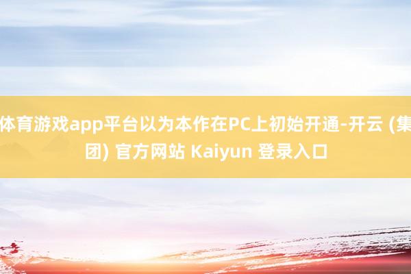 体育游戏app平台以为本作在PC上初始开通-开云 (集团) 官方网站 Kaiyun 登录入口