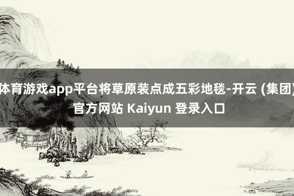 体育游戏app平台将草原装点成五彩地毯-开云 (集团) 官方网站 Kaiyun 登录入口