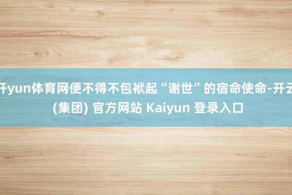 开yun体育网便不得不包袱起“谢世”的宿命使命-开云 (集团) 官方网站 Kaiyun 登录入口