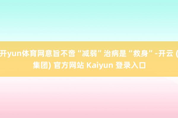 开yun体育网意旨不啻“减弱”治病是“救身”-开云 (集团) 官方网站 Kaiyun 登录入口