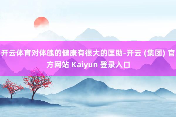 开云体育对体魄的健康有很大的匡助-开云 (集团) 官方网站 Kaiyun 登录入口