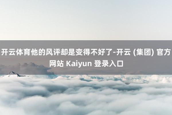 开云体育他的风评却是变得不好了-开云 (集团) 官方网站 Kaiyun 登录入口