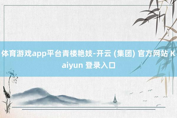 体育游戏app平台青楼艳妓-开云 (集团) 官方网站 Kaiyun 登录入口