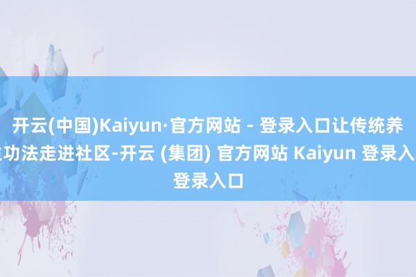 开云(中国)Kaiyun·官方网站 - 登录入口让传统养生功法走进社区-开云 (集团) 官方网站 Kaiyun 登录入口
