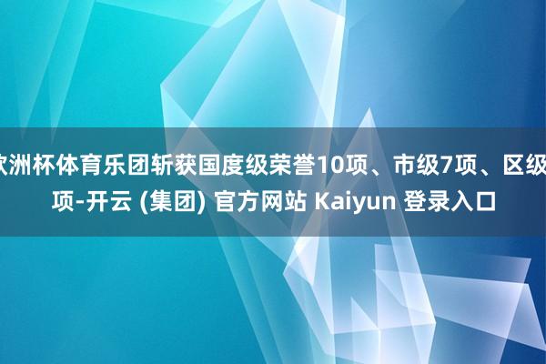 欧洲杯体育乐团斩获国度级荣誉10项、市级7项、区级5项-开云 (集团) 官方网站 Kaiyun 登录入口