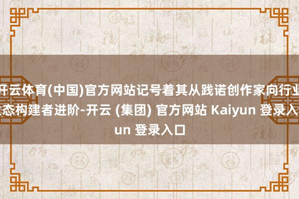 开云体育(中国)官方网站记号着其从践诺创作家向行业生态构建者进阶-开云 (集团) 官方网站 Kaiyun 登录入口