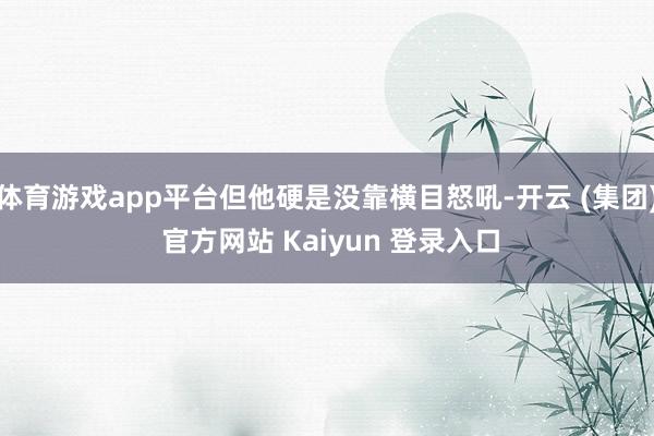 体育游戏app平台但他硬是没靠横目怒吼-开云 (集团) 官方网站 Kaiyun 登录入口