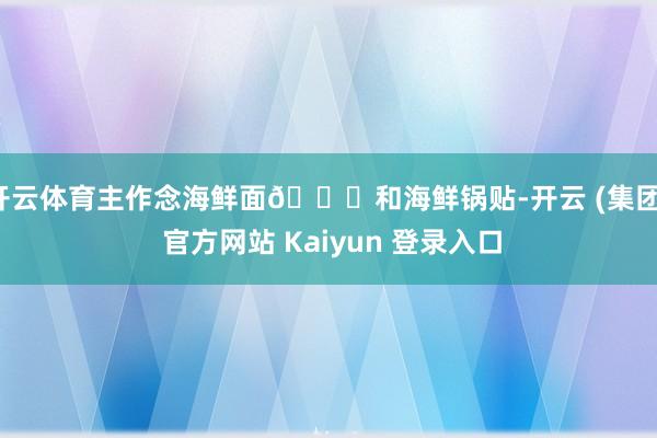 开云体育主作念海鲜面🍝和海鲜锅贴-开云 (集团) 官方网站 Kaiyun 登录入口
