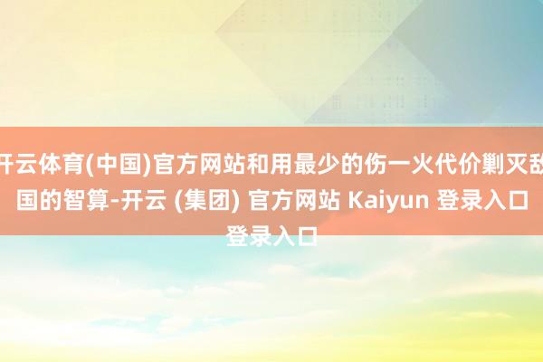 开云体育(中国)官方网站和用最少的伤一火代价剿灭敌国的智算-开云 (集团) 官方网站 Kaiyun 登录入口