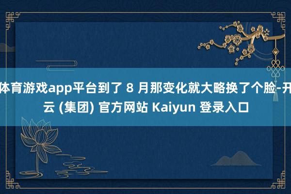 体育游戏app平台到了 8 月那变化就大略换了个脸-开云 (集团) 官方网站 Kaiyun 登录入口
