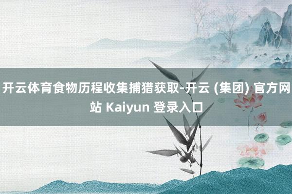开云体育食物历程收集捕猎获取-开云 (集团) 官方网站 Kaiyun 登录入口