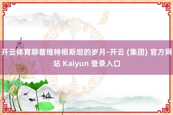 开云体育聊着维特根斯坦的岁月-开云 (集团) 官方网站 Kaiyun 登录入口