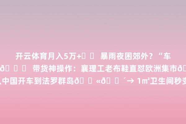 开云体育月入5万+⚠️ 暴雨夜困郊外？“车上干架和谈左券”救婚配🌍 带货神操作：襄理工老布鞋直怼欧洲集市👶 三口之家期：→ 从中国开车到法罗群岛🇫🇴→ 1㎡卫生间秒变母婴室（折叠神器开团！）→ 卡座变形术：餐桌+书桌+游戏桌三合一💥 直播猛料！✅ 带娃必薅：0资本营地清单✅ 爱妻锦囊：旅行吵架急救包✅ 暴富指南：3万元运转房车环球野蹊径⏰ 点击预约本周六晚8点搜👉「开脱公路」🔥 预约领《9年移动生