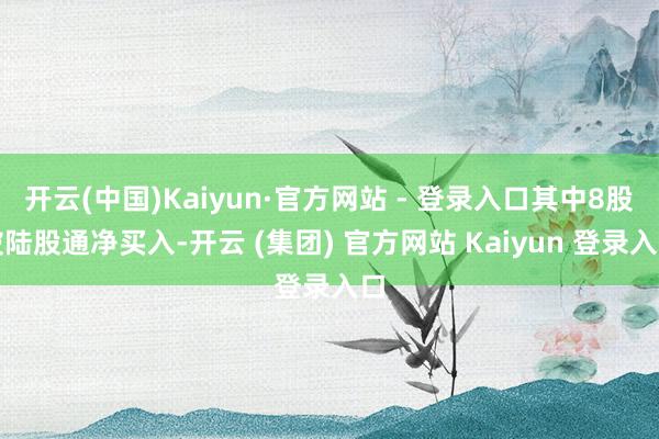 开云(中国)Kaiyun·官方网站 - 登录入口其中8股被陆股通净买入-开云 (集团) 官方网站 Kaiyun 登录入口