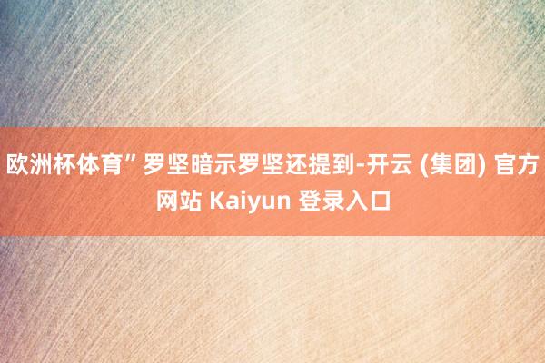 欧洲杯体育”罗坚暗示　　罗坚还提到-开云 (集团) 官方网站 Kaiyun 登录入口