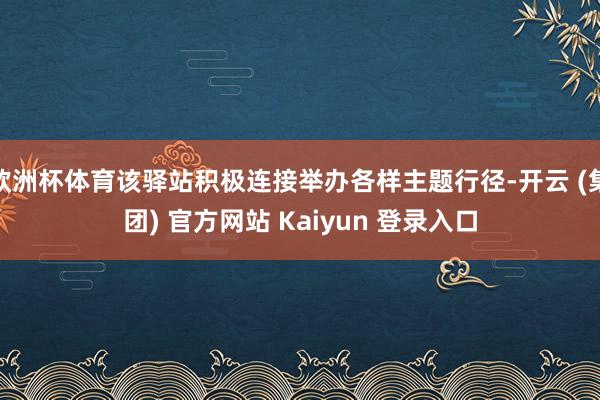 欧洲杯体育该驿站积极连接举办各样主题行径-开云 (集团) 官方网站 Kaiyun 登录入口