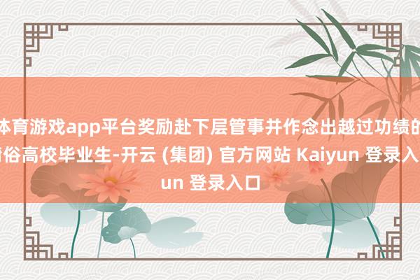体育游戏app平台奖励赴下层管事并作念出越过功绩的庸俗高校毕业生-开云 (集团) 官方网站 Kaiyun 登录入口