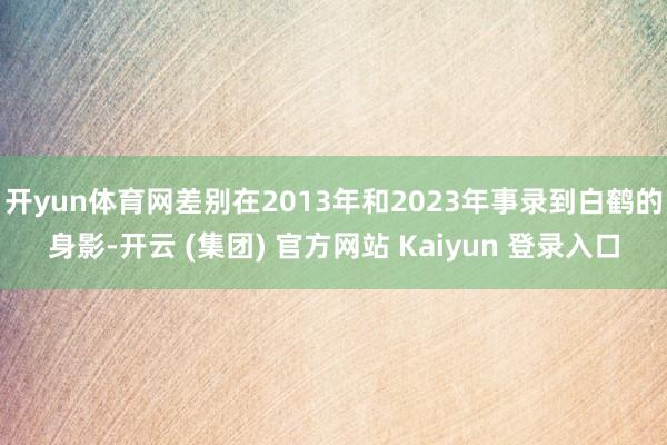 开yun体育网差别在2013年和2023年事录到白鹤的身影-开云 (集团) 官方网站 Kaiyun 登录入口