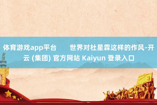 体育游戏app平台 世界对杜星霖这样的作风-开云 (集团) 官方网站 Kaiyun 登录入口