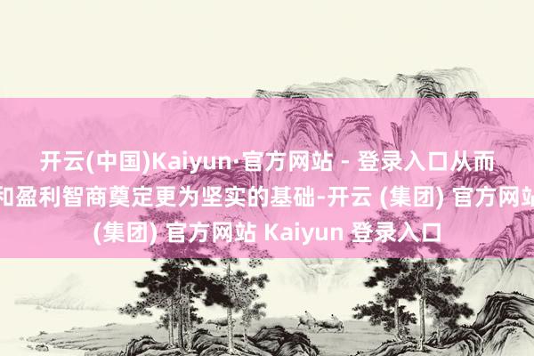 开云(中国)Kaiyun·官方网站 - 登录入口从而为咱们的长久增长和盈利智商奠定更为坚实的基础-开云 (集团) 官方网站 Kaiyun 登录入口