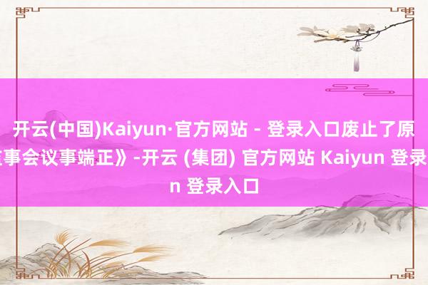 开云(中国)Kaiyun·官方网站 - 登录入口废止了原《监事会议事端正》-开云 (集团) 官方网站 Kaiyun 登录入口