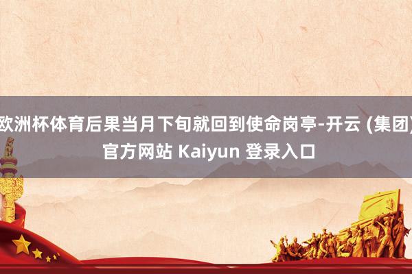 欧洲杯体育后果当月下旬就回到使命岗亭-开云 (集团) 官方网站 Kaiyun 登录入口
