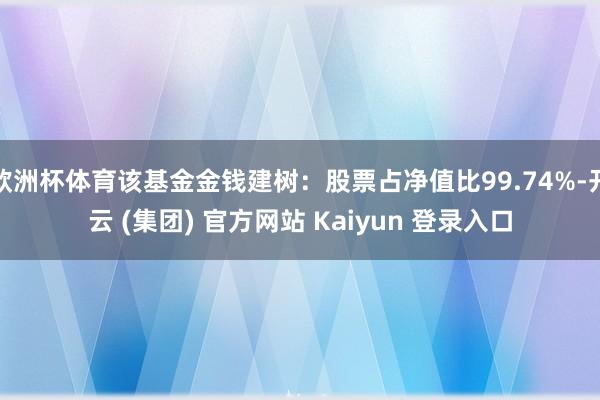 欧洲杯体育该基金金钱建树:股票占净值比99.74%-开云 (集团) 官方网站 Kaiyun 登录入口
