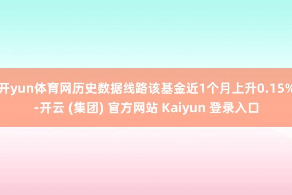 开yun体育网历史数据线路该基金近1个月上升0.15%-开云 (集团) 官方网站 Kaiyun 登录入口