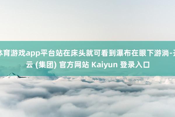 体育游戏app平台站在床头就可看到瀑布在眼下游淌-开云 (集团) 官方网站 Kaiyun 登录入口