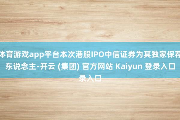 体育游戏app平台本次港股IPO中信证券为其独家保荐东说念主-开云 (集团) 官方网站 Kaiyun 登录入口