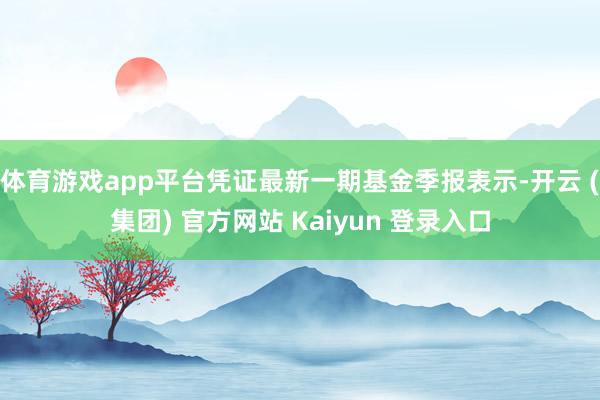 体育游戏app平台凭证最新一期基金季报表示-开云 (集团) 官方网站 Kaiyun 登录入口