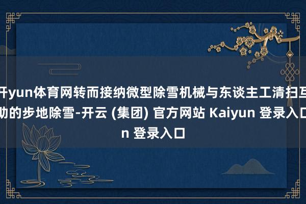 开yun体育网转而接纳微型除雪机械与东谈主工清扫互助的步地除雪-开云 (集团) 官方网站 Kaiyun 登录入口