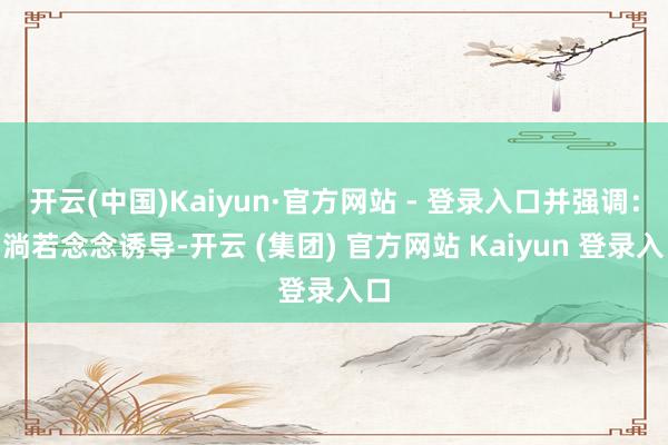开云(中国)Kaiyun·官方网站 - 登录入口并强调：“淌若念念诱导-开云 (集团) 官方网站 Kaiyun 登录入口