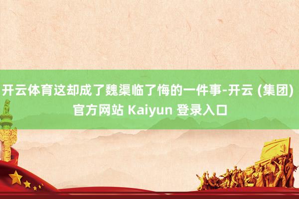 开云体育这却成了魏渠临了悔的一件事-开云 (集团) 官方网站 Kaiyun 登录入口