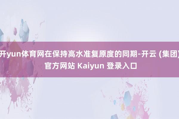 开yun体育网在保持高水准复原度的同期-开云 (集团) 官方网站 Kaiyun 登录入口